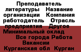 Преподаватель литературы › Название организации ­ Компания-работодатель › Отрасль предприятия ­ Другое › Минимальный оклад ­ 22 000 - Все города Работа » Вакансии   . Курганская обл.,Курган г.